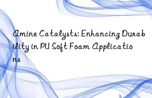 Amine Catalysts: Enhancing Durability in PU Soft Foam Applications