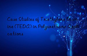 Case Studies of Triethylene Diamine (TEDA) in Polyurethane Applications