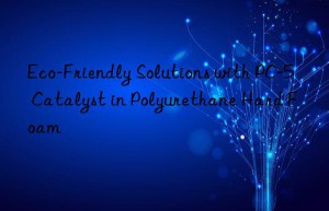 Eco-Friendly Solutions with PC-5 Catalyst in Polyurethane Hard Foam