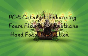 PC-5 Catalyst: Enhancing Foam Flow in Polyurethane Hard Foam Production
