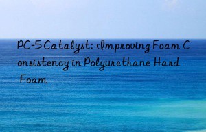PC-5 Catalyst: Improving Foam Consistency in Polyurethane Hard Foam