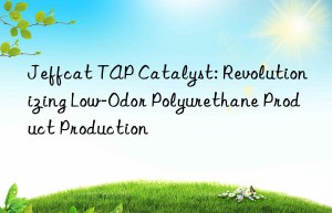 Jeffcat TAP Catalyst: Revolutionizing Low-Odor Polyurethane Product Production