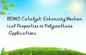 BDMA Catalyst: Enhancing Mechanical Properties in Polyurethane Applications