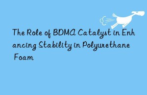 The Role of BDMA Catalyst in Enhancing Stability in Polyurethane Foam