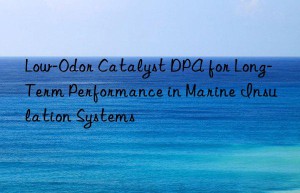 Low-Odor Catalyst DPA for Long-Term Performance in Marine Insulation Systems