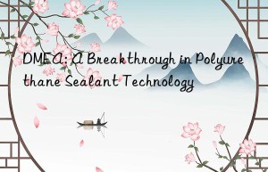 DMEA: A Breakthrough in Polyurethane Sealant Technology