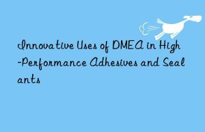Innovative Uses of DMEA in High-Performance Adhesives and Sealants