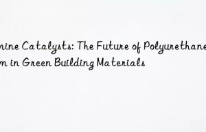 Amine Catalysts: The Future of Polyurethane Foam in Green Building Materials