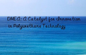 DMEA: A Catalyst for Innovation in Polyurethane Technology
