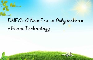 DMEA: A New Era in Polyurethane Foam Technology