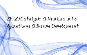 ZF-20 Catalyst: A New Era in Polyurethane Adhesive Development