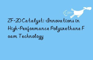 ZF-20 Catalyst: Innovations in High-Performance Polyurethane Foam Technology
