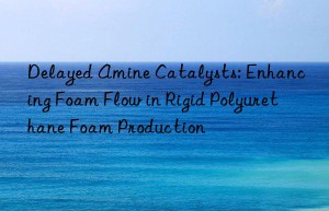 Delayed Amine Catalysts: Enhancing Foam Flow in Rigid Polyurethane Foam Production