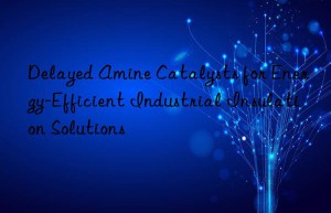 Delayed Amine Catalysts for Energy-Efficient Industrial Insulation Solutions
