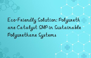 Eco-Friendly Solution: Polyurethane Catalyst SMP in Sustainable Polyurethane Systems