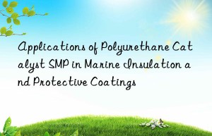 Applications of Polyurethane Catalyst SMP in Marine Insulation and Protective Coatings