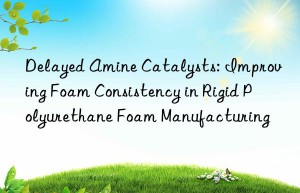 Delayed Amine Catalysts: Improving Foam Consistency in Rigid Polyurethane Foam Manufacturing