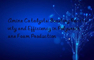 Amine Catalysts: Boosting Reactivity and Efficiency in Polyurethane Foam Production
