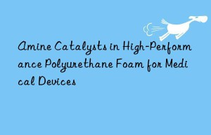 Amine Catalysts in High-Performance Polyurethane Foam for Medical Devices