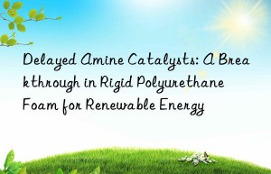 Delayed Amine Catalysts: A Breakthrough in Rigid Polyurethane Foam for Renewable Energy
