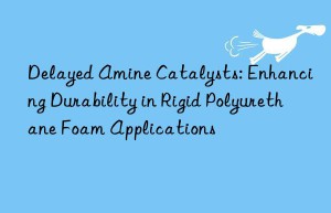 Delayed Amine Catalysts: Enhancing Durability in Rigid Polyurethane Foam Applications