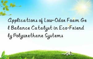 Applications of Low-Odor Foam Gel Balance Catalyst in Eco-Friendly Polyurethane Systems
