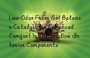 Low-Odor Foam Gel Balance Catalyst for Enhanced Comfort in Automotive Interior Components