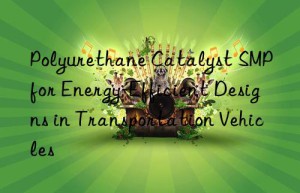 Polyurethane Catalyst SMP for Energy-Efficient Designs in Transportation Vehicles