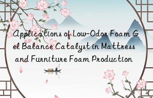 Applications of Low-Odor Foam Gel Balance Catalyst in Mattress and Furniture Foam Production