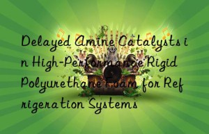 Delayed Amine Catalysts in High-Performance Rigid Polyurethane Foam for Refrigeration Systems