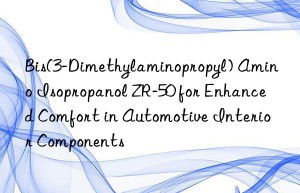 Bis(3-Dimethylaminopropyl) Amino Isopropanol ZR-50 for Enhanced Comfort in Automotive Interior Components