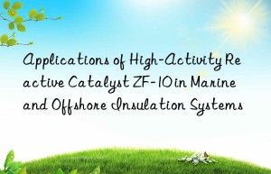 Applications of High-Activity Reactive Catalyst ZF-10 in Marine and Offshore Insulation Systems