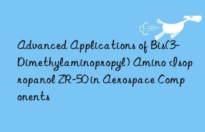 Advanced Applications of Bis(3-Dimethylaminopropyl) Amino Isopropanol ZR-50 in Aerospace Components