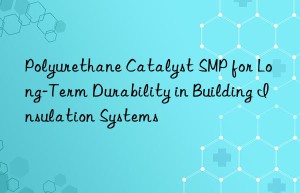 Polyurethane Catalyst SMP for Long-Term Durability in Building Insulation Systems