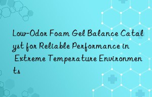 Low-Odor Foam Gel Balance Catalyst for Reliable Performance in Extreme Temperature Environments