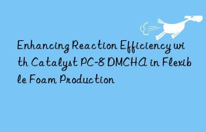 Enhancing Reaction Efficiency with Catalyst PC-8 DMCHA in Flexible Foam Production