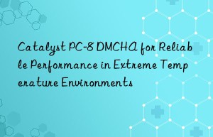 Catalyst PC-8 DMCHA for Reliable Performance in Extreme Temperature Environments