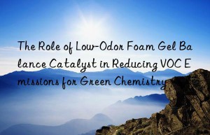 The Role of Low-Odor Foam Gel Balance Catalyst in Reducing VOC Emissions for Green Chemistry