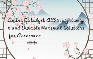 Amine Catalyst A33 in Lightweight and Durable Material Solutions for Aerospace