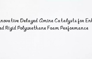 Innovative Delayed Amine Catalysts for Enhanced Rigid Polyurethane Foam Performance