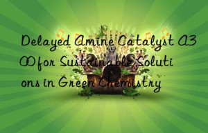 Delayed Amine Catalyst A300 for Sustainable Solutions in Green Chemistry