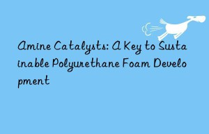 Amine Catalysts: A Key to Sustainable Polyurethane Foam Development