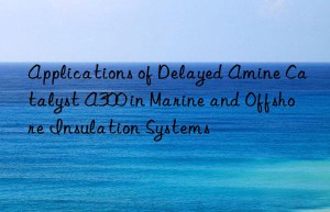 Applications of Delayed Amine Catalyst A300 in Marine and Offshore Insulation Systems