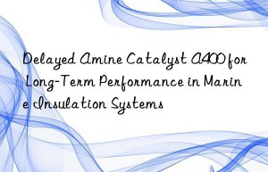 Delayed Amine Catalyst A400 for Long-Term Performance in Marine Insulation Systems