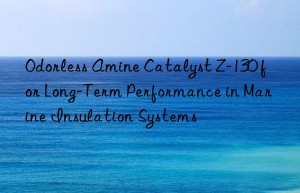 Odorless Amine Catalyst Z-130 for Long-Term Performance in Marine Insulation Systems