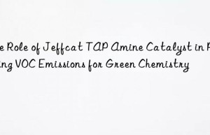 The Role of Jeffcat TAP Amine Catalyst in Reducing VOC Emissions for Green Chemistry