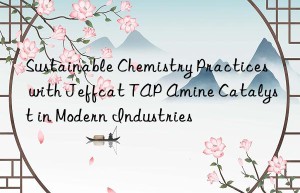 Sustainable Chemistry Practices with Jeffcat TAP Amine Catalyst in Modern Industries