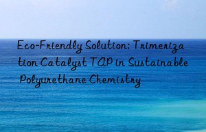 Eco-Friendly Solution: Trimerization Catalyst TAP in Sustainable Polyurethane Chemistry