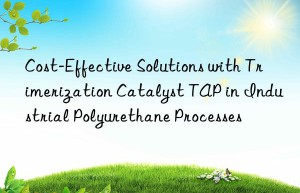 Cost-Effective Solutions with Trimerization Catalyst TAP in Industrial Polyurethane Processes