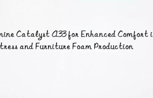 Amine Catalyst A33 for Enhanced Comfort in Mattress and Furniture Foam Production